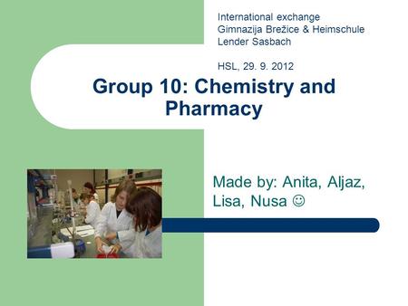 Group 10: Chemistry and Pharmacy Made by: Anita, Aljaz, Lisa, Nusa International exchange Gimnazija Brežice & Heimschule Lender Sasbach HSL, 29. 9. 2012.