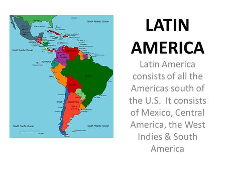 LATIN AMERICA Latin America consists of all the Americas south of the U.S. It consists of Mexico, Central America, the West Indies & South America.