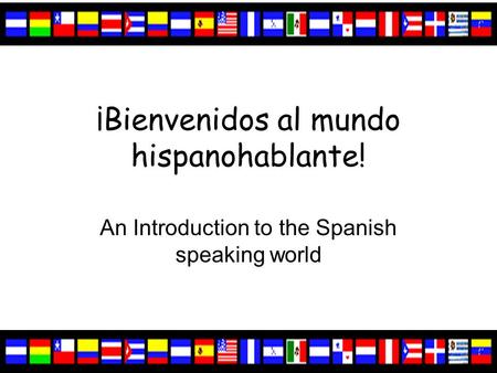 ¡Bienvenidos al mundo hispanohablante! An Introduction to the Spanish speaking world.