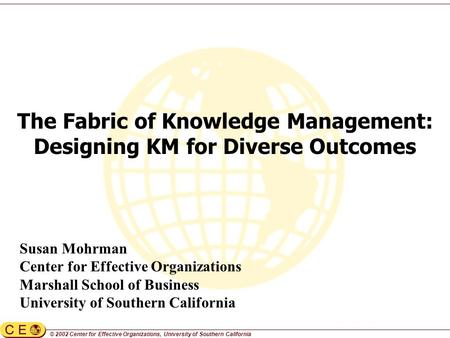 © 2002 Center for Effective Organizations, University of Southern California The Fabric of Knowledge Management: Designing KM for Diverse Outcomes Susan.