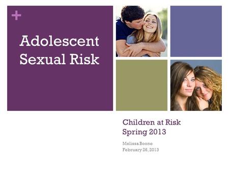 + Children at Risk Spring 2013 Melissa Boone February 26, 2013 Adolescent Sexual Risk.