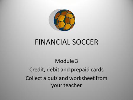 FINANCIAL SOCCER Module 3 Credit, debit and prepaid cards Collect a quiz and worksheet from your teacher.
