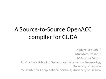 A Source-to-Source OpenACC compiler for CUDA Akihiro Tabuchi †1 Masahiro Nakao †2 Mitsuhisa Sato †1 †1. Graduate School of Systems and Information Engineering,