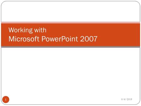 Working with Microsoft PowerPoint 2007 8/6/2015 1.