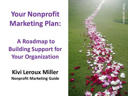 Your Nonprofit Marketing Plan: A Roadmap to Building Support for Your Organization Kivi Leroux Miller Nonprofit Marketing Guide Flickr: jurvetson.