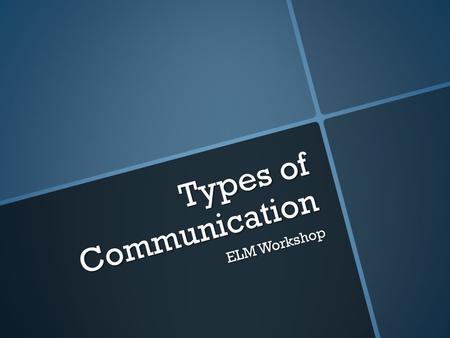 Types of Communication ELM Workshop. Verbal Communication  Verbal communication is the spoken word, either face-to-face or through phone, voice chat,