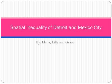 By: Elena, Lilly and Grace Spatial Inequality of Detroit and Mexico City.