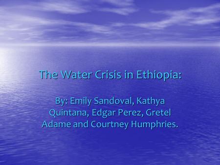 The Water Crisis in Ethiopia: By: Emily Sandoval, Kathya Quintana, Edgar Perez, Gretel Adame and Courtney Humphries.