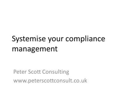 Systemise your compliance management Peter Scott Consulting www.peterscottconsult.co.uk.