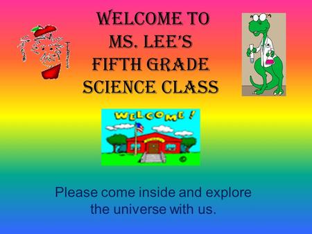 Please come inside and explore the universe with us. WELCOME TO MS. LEE’S FifTH GRADE SCIENCE CLASS.