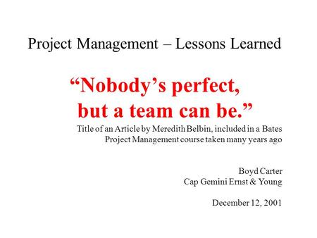 Project Management – Lessons Learned “Nobody’s perfect, but a team can be.” Title of an Article by Meredith Belbin, included in a Bates Project Management.