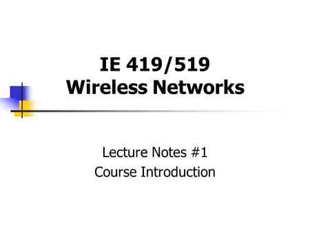 IE 419/519 Wireless Networks Lecture Notes #1 Course Introduction.