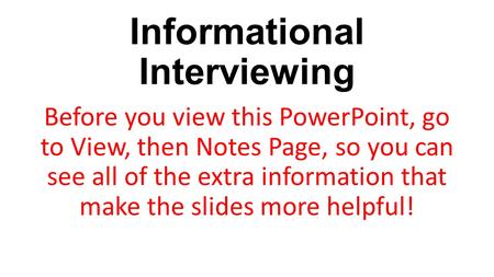 Informational Interviewing Before you view this PowerPoint, go to View, then Notes Page, so you can see all of the extra information that make the slides.