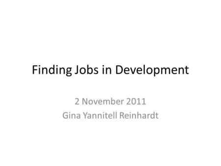 Finding Jobs in Development 2 November 2011 Gina Yannitell Reinhardt.