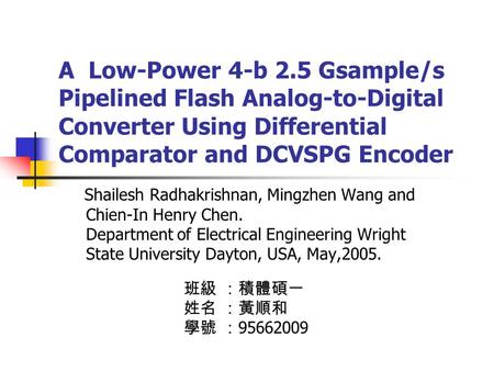 A Low-Power 4-b 2.5 Gsample/s Pipelined Flash Analog-to-Digital Converter Using Differential Comparator and DCVSPG Encoder Shailesh Radhakrishnan, Mingzhen.