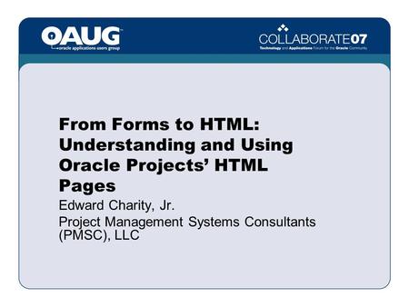 From Forms to HTML: Understanding and Using Oracle Projects’ HTML Pages Edward Charity, Jr. Project Management Systems Consultants (PMSC), LLC.