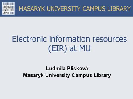 MASARYK UNIVERSITY CAMPUS LIBRARY Electronic information resources (EIR) at MU Ludmila Plisková Masaryk University Campus Library.