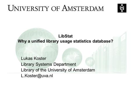 LibStat Why a unified library usage statistics database? Lukas Koster Library Systems Department Library of the University of Amsterdam