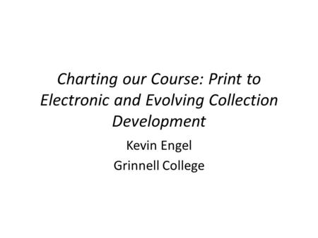 Charting our Course: Print to Electronic and Evolving Collection Development Kevin Engel Grinnell College.