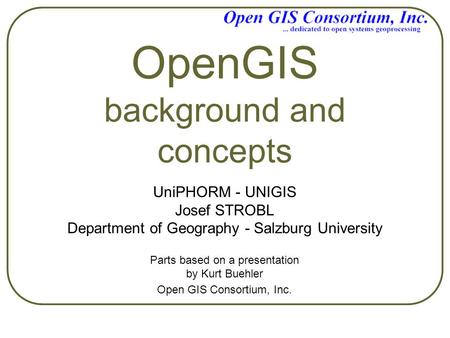 OpenGIS background and concepts UniPHORM - UNIGIS Josef STROBL Department of Geography - Salzburg University Parts based on a presentation by Kurt Buehler.