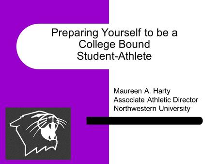 Maureen A. Harty Associate Athletic Director Northwestern University Preparing Yourself to be a College Bound Student-Athlete.
