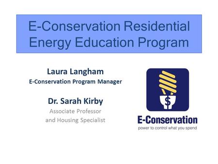 Laura Langham E-Conservation Program Manager Dr. Sarah Kirby Associate Professor and Housing Specialist E-Conservation Residential Energy Education Program.