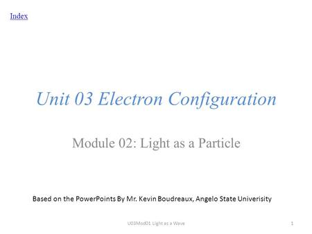 Index Unit 03 Electron Configuration Module 02: Light as a Particle Based on the PowerPoints By Mr. Kevin Boudreaux, Angelo State Univerisity U03Mod01.