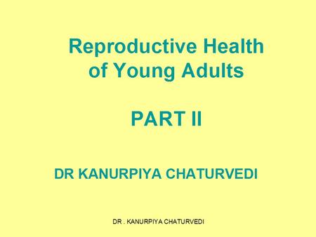 DR. KANURPIYA CHATURVEDI Reproductive Health of Young Adults PART II DR KANURPIYA CHATURVEDI.