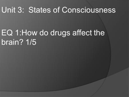 Unit 3: States of Consciousness EQ 1:How do drugs affect the brain? 1/5.