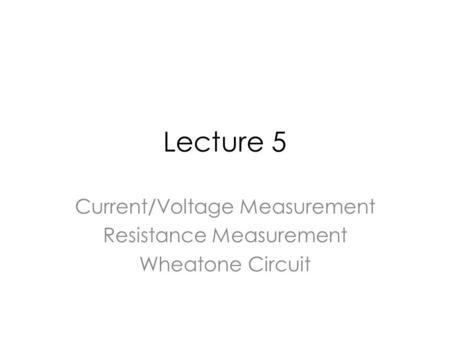 Lecture 5 Current/Voltage Measurement Resistance Measurement Wheatone Circuit.