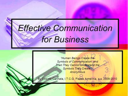 Effective Communication for Business “Human Beings Create the Symbols of Communication, and Then They Cannot Understand the Symbols They Create.” Anonymous.
