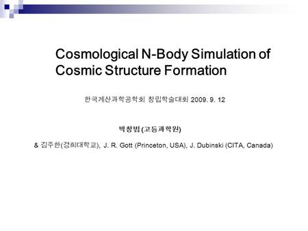 박창범 ( 고등과학원 ) & 김주한 ( 경희대학교 ), J. R. Gott (Princeton, USA), J. Dubinski (CITA, Canada) 한국계산과학공학회 창립학술대회 2009. 9. 12 Cosmological N-Body Simulation of Cosmic.
