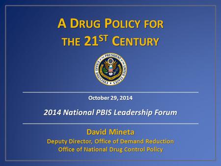 A D RUG P OLICY FOR THE 21 ST C ENTURY David Mineta Deputy Director, Office of Demand Reduction Office of National Drug Control Policy October 29, 2014.