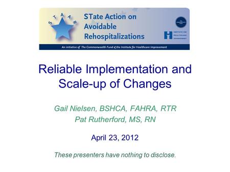 Reliable Implementation and Scale-up of Changes Gail Nielsen, BSHCA, FAHRA, RTR Pat Rutherford, MS, RN April 23, 2012 These presenters have nothing to.