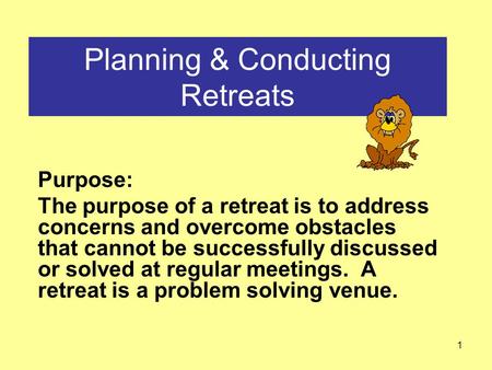1 Planning & Conducting Retreats Purpose: The purpose of a retreat is to address concerns and overcome obstacles that cannot be successfully discussed.