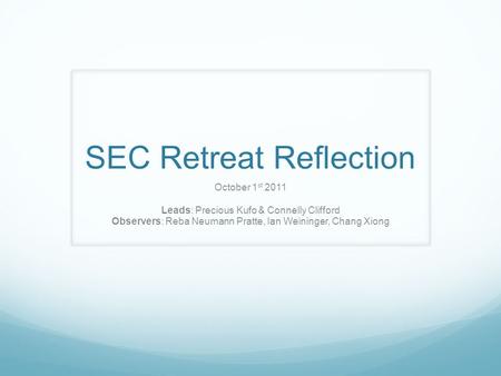 SEC Retreat Reflection October 1 st 2011 Leads: Precious Kufo & Connelly Clifford Observers: Reba Neumann Pratte, Ian Weininger, Chang Xiong.