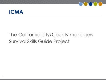 1 ICMA The California city/County managers Survival Skills Guide Project.