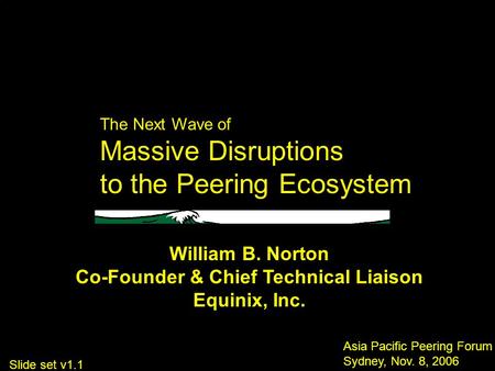 The Next Wave of Massive Disruptions to the Peering Ecosystem Asia Pacific Peering Forum Sydney, Nov. 8, 2006 William B. Norton Co-Founder & Chief Technical.