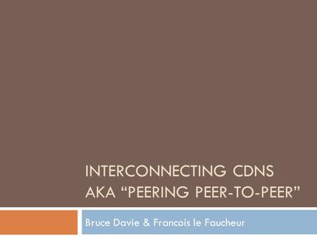INTERCONNECTING CDNS AKA “PEERING PEER-TO-PEER” Bruce Davie & Francois le Faucheur.
