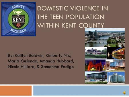 DOMESTIC VIOLENCE IN THE TEEN POPULATION WITHIN KENT COUNTY By: Kaitlyn Baldwin, Kimberly Nix, Maria Kurlenda, Amanda Hubbard, Nicole Hilliard, & Samantha.