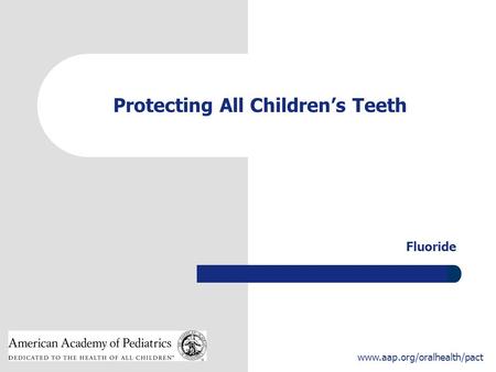 1 www.aap.org/oralhealth/pact Protecting All Children’s Teeth Fluoride.