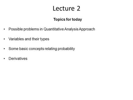 Lecture 2 Topics for today Possible problems in Quantitative Analysis Approach Variables and their types Some basic concepts relating probability Derivatives.