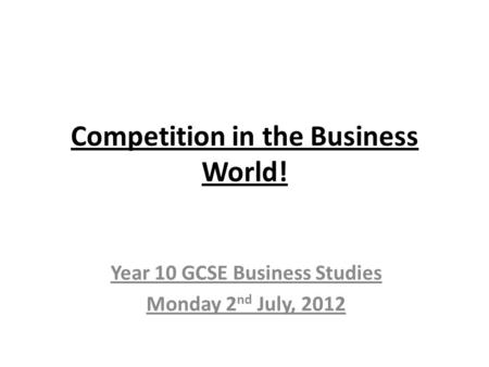 Competition in the Business World! Year 10 GCSE Business Studies Monday 2 nd July, 2012.