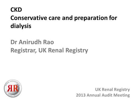 CKD Conservative care and preparation for dialysis UK Renal Registry 2013 Annual Audit Meeting Dr Anirudh Rao Registrar, UK Renal Registry.