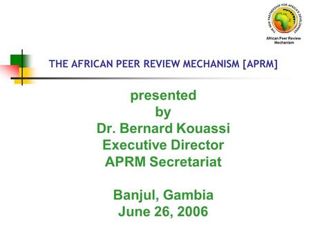 THE AFRICAN PEER REVIEW MECHANISM [APRM] presented by Dr. Bernard Kouassi Executive Director APRM Secretariat Banjul, Gambia June 26, 2006.