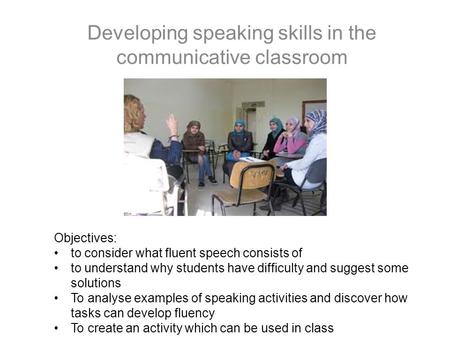 Developing speaking skills in the communicative classroom Objectives: to consider what fluent speech consists of to understand why students have difficulty.