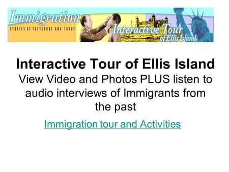 Interactive Tour of Ellis Island View Video and Photos PLUS listen to audio interviews of Immigrants from the past Immigration tour and Activities.