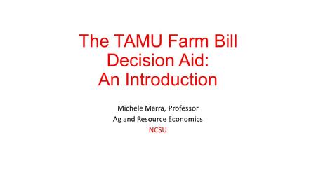 The TAMU Farm Bill Decision Aid: An Introduction Michele Marra, Professor Ag and Resource Economics NCSU.