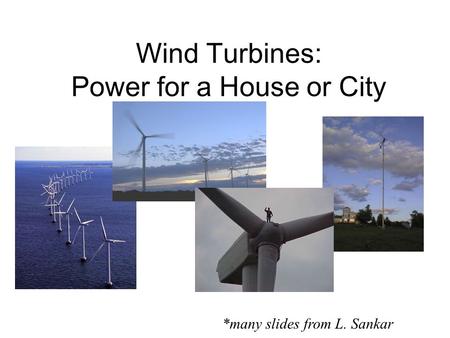 Wind Turbines: Power for a House or City *many slides from L. Sankar.