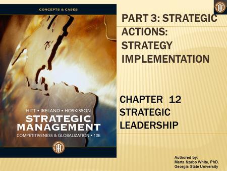 Authored by: Marta Szabo White, PhD. Georgia State University PART 3: STRATEGIC ACTIONS: STRATEGY IMPLEMENTATION CHAPTER 12 STRATEGIC LEADERSHIP.